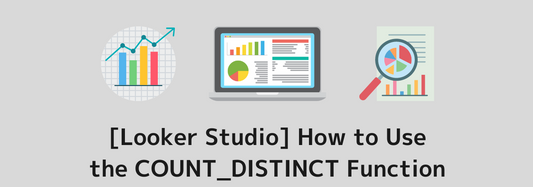 [Looker Studio] How to Use theCOUNT_DISTINCT Function and Practical Examples | Calculated Fields