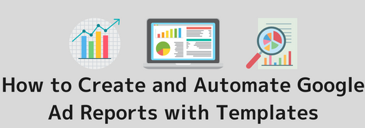 How to Create and Automate Google Ad Reports with Templates｜Detailed explanation of report types and required fields.