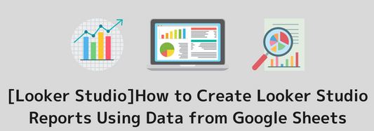 [Looker StudioDetailed Explanation on How to Create Looker Studio Reports Using Data from Google Sheets]